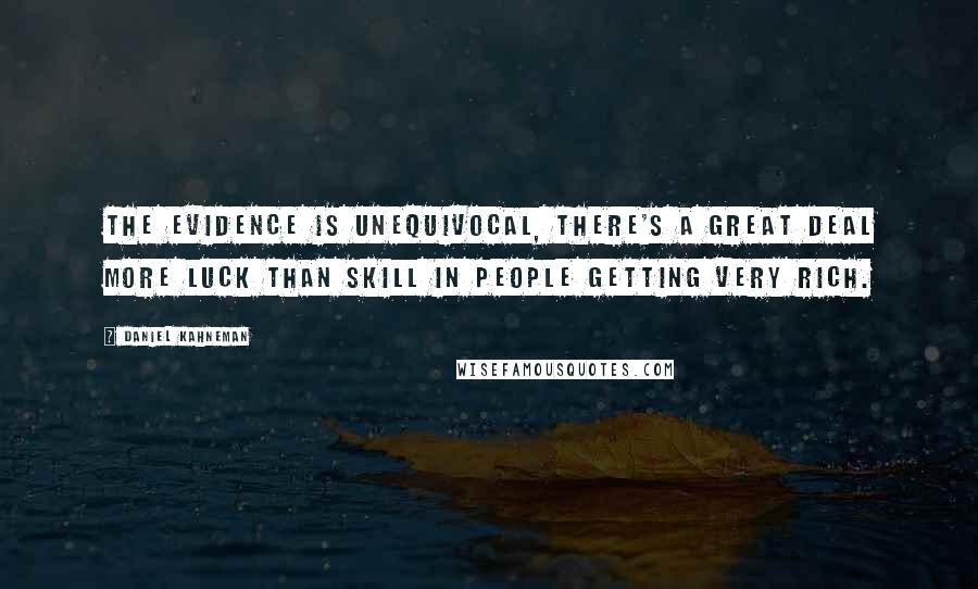 Daniel Kahneman Quotes: The evidence is unequivocal, there's a great deal more luck than skill in people getting very rich.