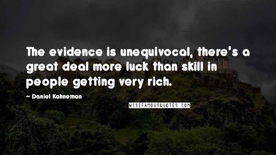 Daniel Kahneman Quotes: The evidence is unequivocal, there's a great deal more luck than skill in people getting very rich.