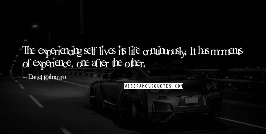 Daniel Kahneman Quotes: The experiencing self lives its life continuously. It has moments of experience, one after the other.