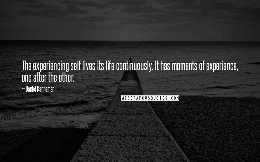 Daniel Kahneman Quotes: The experiencing self lives its life continuously. It has moments of experience, one after the other.