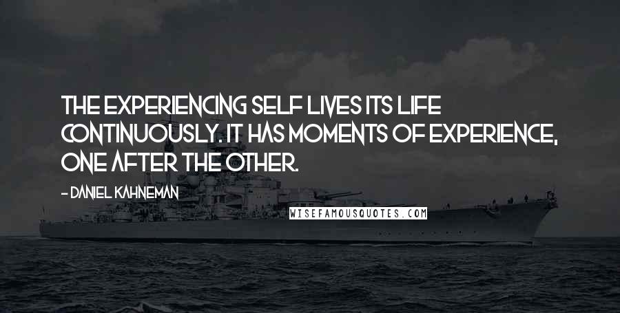 Daniel Kahneman Quotes: The experiencing self lives its life continuously. It has moments of experience, one after the other.