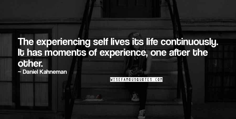 Daniel Kahneman Quotes: The experiencing self lives its life continuously. It has moments of experience, one after the other.