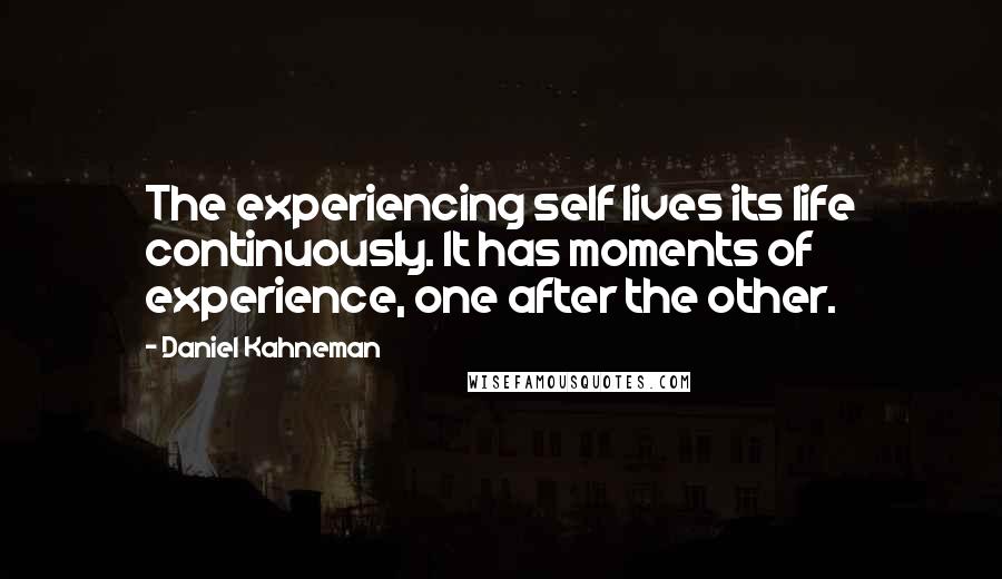 Daniel Kahneman Quotes: The experiencing self lives its life continuously. It has moments of experience, one after the other.