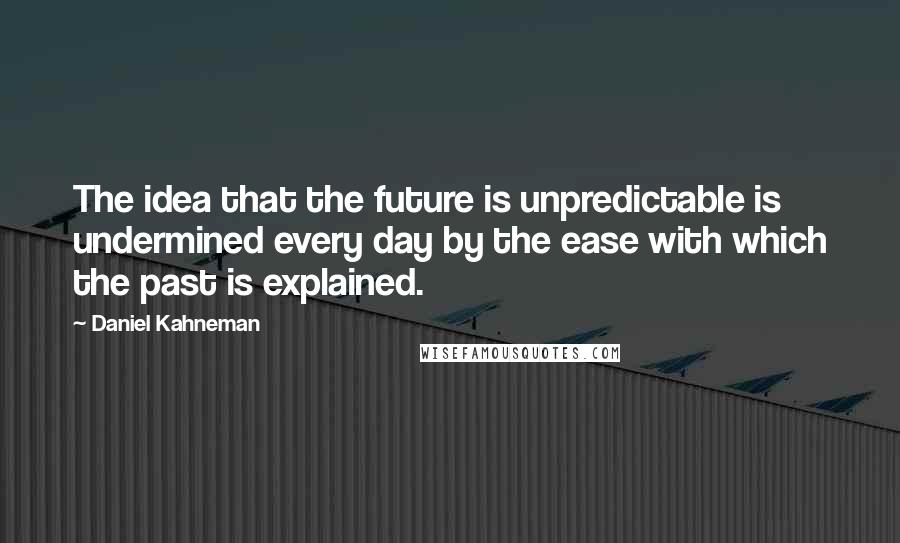 Daniel Kahneman Quotes: The idea that the future is unpredictable is undermined every day by the ease with which the past is explained.