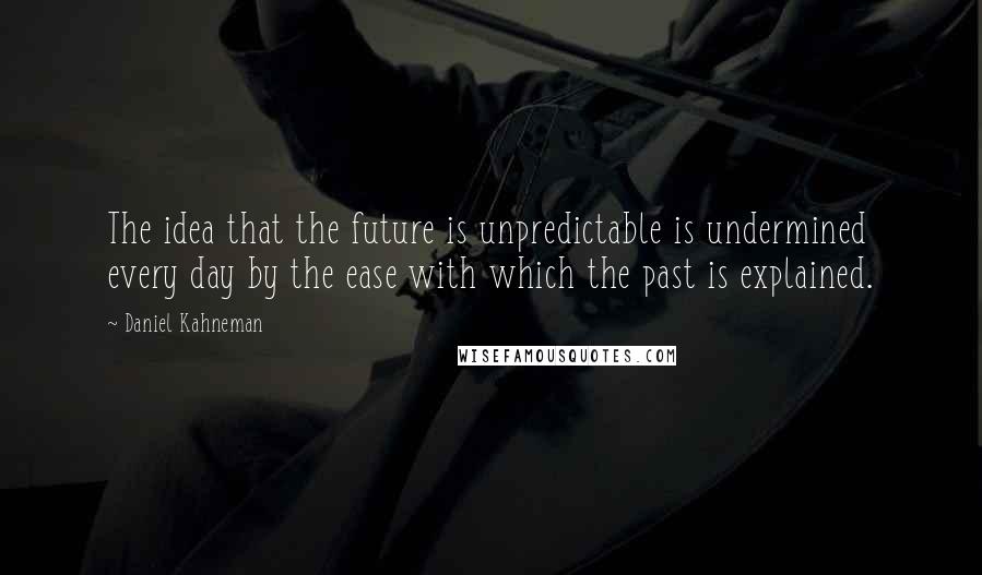 Daniel Kahneman Quotes: The idea that the future is unpredictable is undermined every day by the ease with which the past is explained.