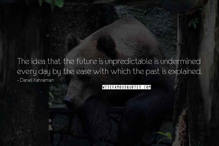 Daniel Kahneman Quotes: The idea that the future is unpredictable is undermined every day by the ease with which the past is explained.