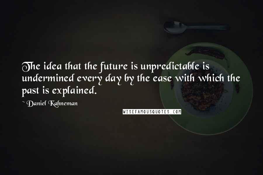 Daniel Kahneman Quotes: The idea that the future is unpredictable is undermined every day by the ease with which the past is explained.