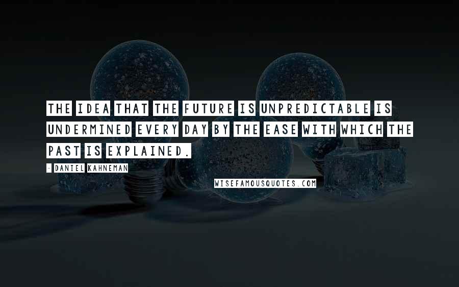 Daniel Kahneman Quotes: The idea that the future is unpredictable is undermined every day by the ease with which the past is explained.