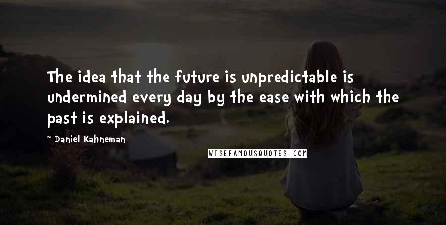 Daniel Kahneman Quotes: The idea that the future is unpredictable is undermined every day by the ease with which the past is explained.