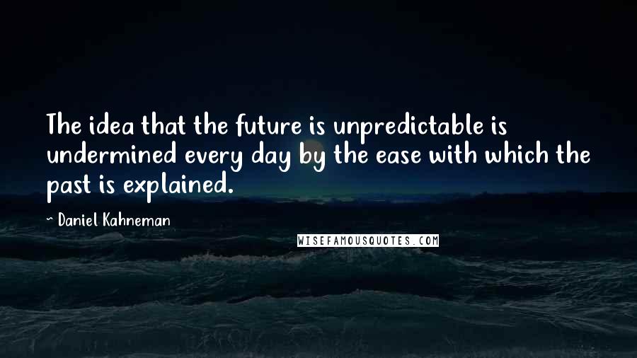 Daniel Kahneman Quotes: The idea that the future is unpredictable is undermined every day by the ease with which the past is explained.