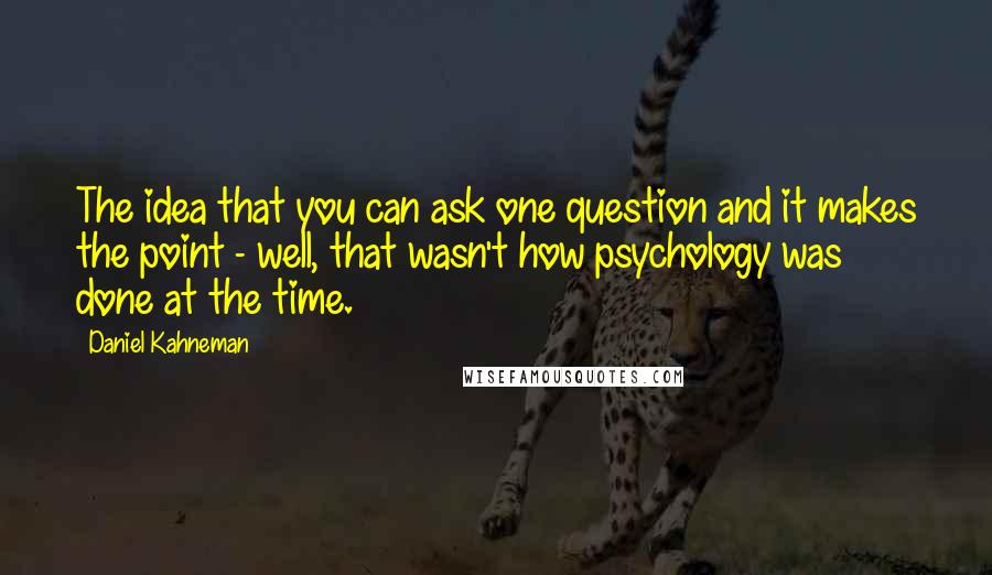 Daniel Kahneman Quotes: The idea that you can ask one question and it makes the point - well, that wasn't how psychology was done at the time.