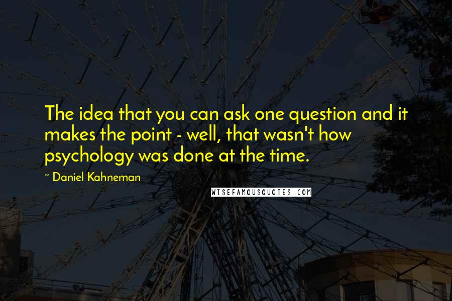 Daniel Kahneman Quotes: The idea that you can ask one question and it makes the point - well, that wasn't how psychology was done at the time.
