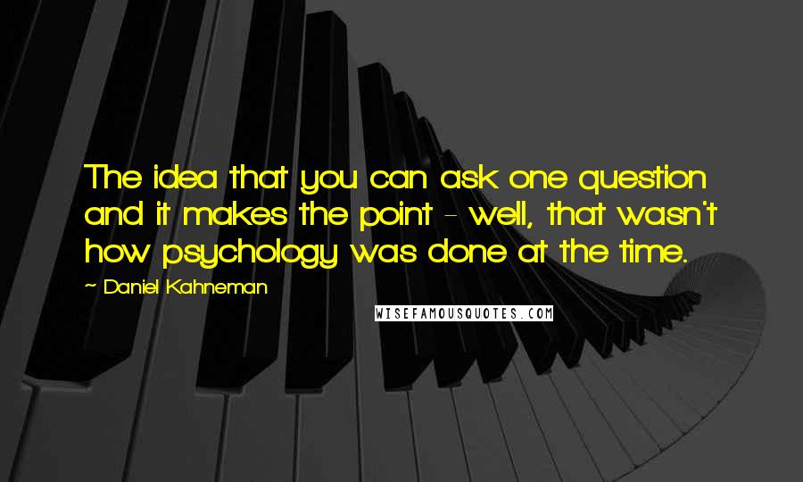 Daniel Kahneman Quotes: The idea that you can ask one question and it makes the point - well, that wasn't how psychology was done at the time.