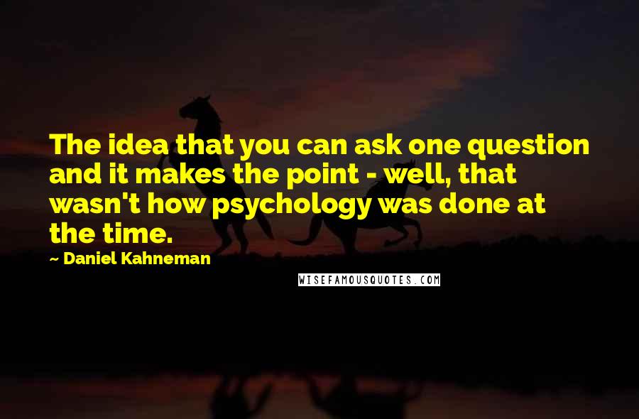 Daniel Kahneman Quotes: The idea that you can ask one question and it makes the point - well, that wasn't how psychology was done at the time.