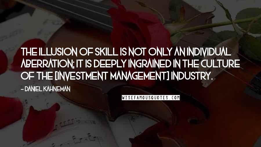 Daniel Kahneman Quotes: The illusion of skill is not only an individual aberration; it is deeply ingrained in the culture of the [investment management] industry.