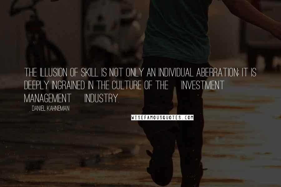 Daniel Kahneman Quotes: The illusion of skill is not only an individual aberration; it is deeply ingrained in the culture of the [investment management] industry.