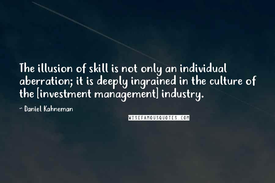 Daniel Kahneman Quotes: The illusion of skill is not only an individual aberration; it is deeply ingrained in the culture of the [investment management] industry.