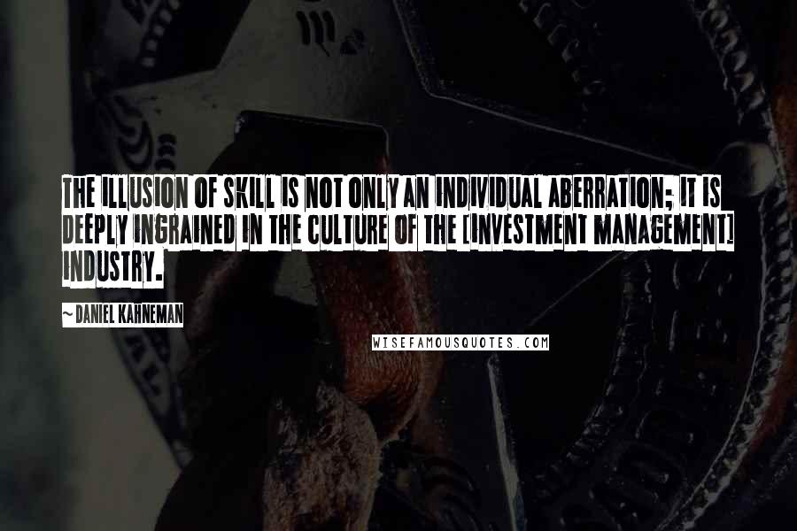 Daniel Kahneman Quotes: The illusion of skill is not only an individual aberration; it is deeply ingrained in the culture of the [investment management] industry.