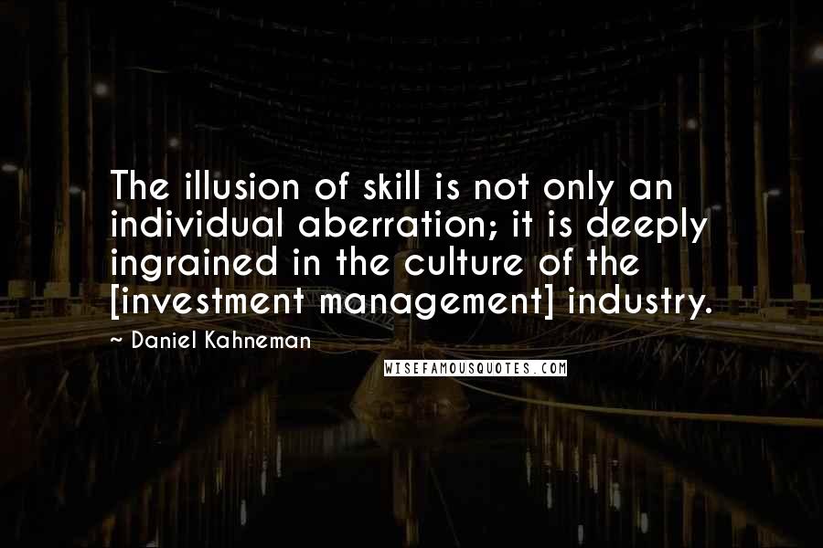 Daniel Kahneman Quotes: The illusion of skill is not only an individual aberration; it is deeply ingrained in the culture of the [investment management] industry.