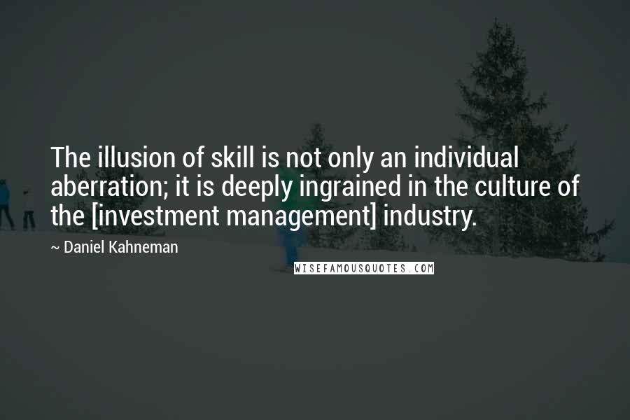 Daniel Kahneman Quotes: The illusion of skill is not only an individual aberration; it is deeply ingrained in the culture of the [investment management] industry.