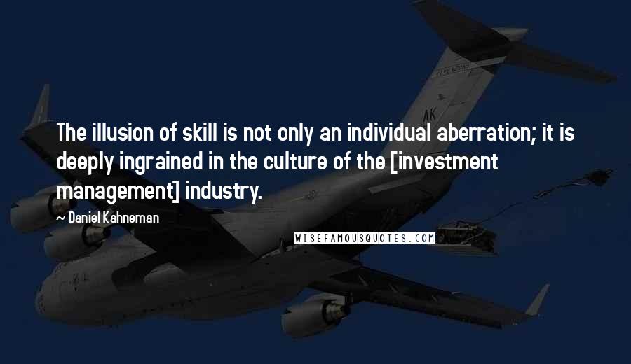 Daniel Kahneman Quotes: The illusion of skill is not only an individual aberration; it is deeply ingrained in the culture of the [investment management] industry.