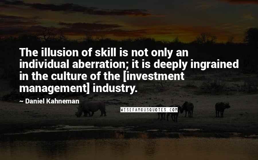 Daniel Kahneman Quotes: The illusion of skill is not only an individual aberration; it is deeply ingrained in the culture of the [investment management] industry.