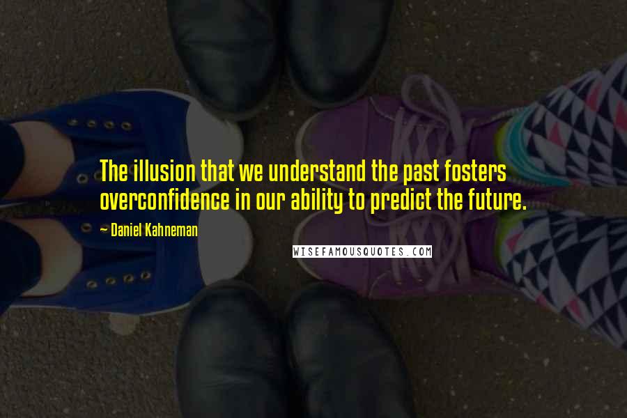 Daniel Kahneman Quotes: The illusion that we understand the past fosters overconfidence in our ability to predict the future.