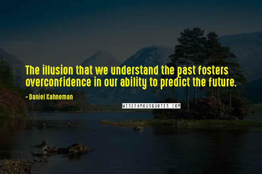 Daniel Kahneman Quotes: The illusion that we understand the past fosters overconfidence in our ability to predict the future.