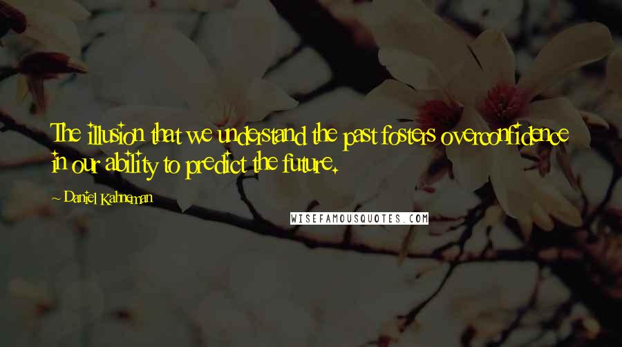 Daniel Kahneman Quotes: The illusion that we understand the past fosters overconfidence in our ability to predict the future.