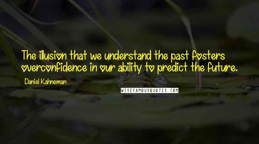 Daniel Kahneman Quotes: The illusion that we understand the past fosters overconfidence in our ability to predict the future.