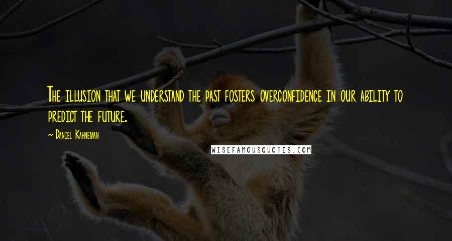 Daniel Kahneman Quotes: The illusion that we understand the past fosters overconfidence in our ability to predict the future.