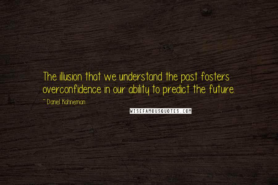 Daniel Kahneman Quotes: The illusion that we understand the past fosters overconfidence in our ability to predict the future.