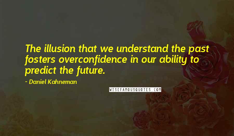 Daniel Kahneman Quotes: The illusion that we understand the past fosters overconfidence in our ability to predict the future.