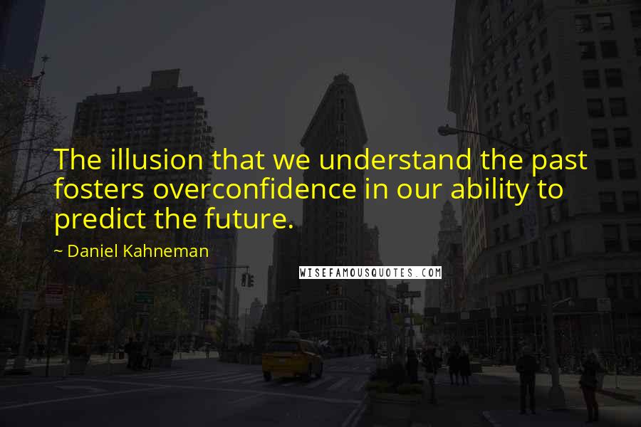 Daniel Kahneman Quotes: The illusion that we understand the past fosters overconfidence in our ability to predict the future.