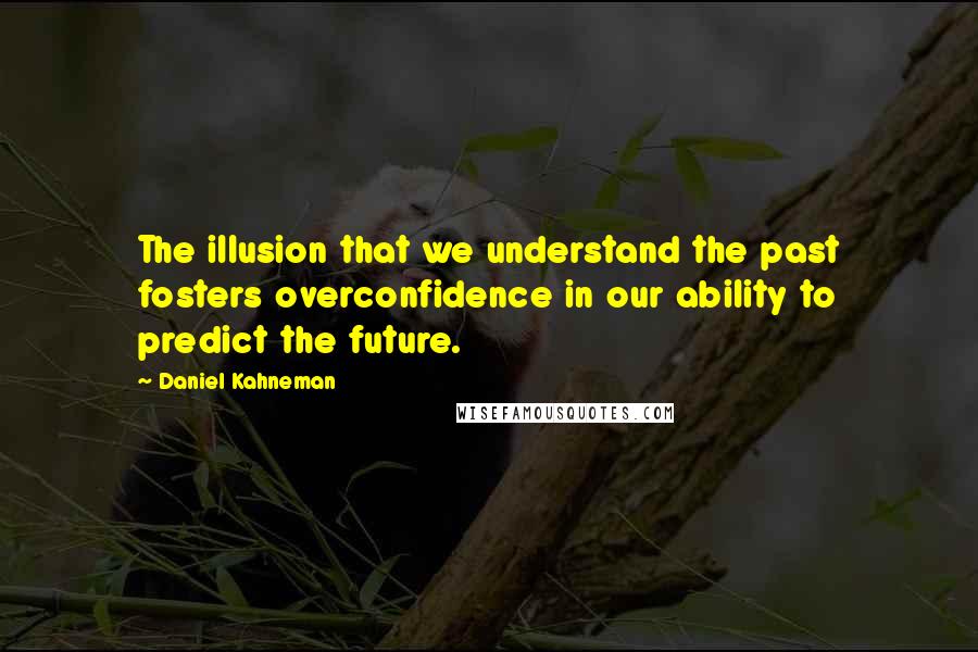 Daniel Kahneman Quotes: The illusion that we understand the past fosters overconfidence in our ability to predict the future.