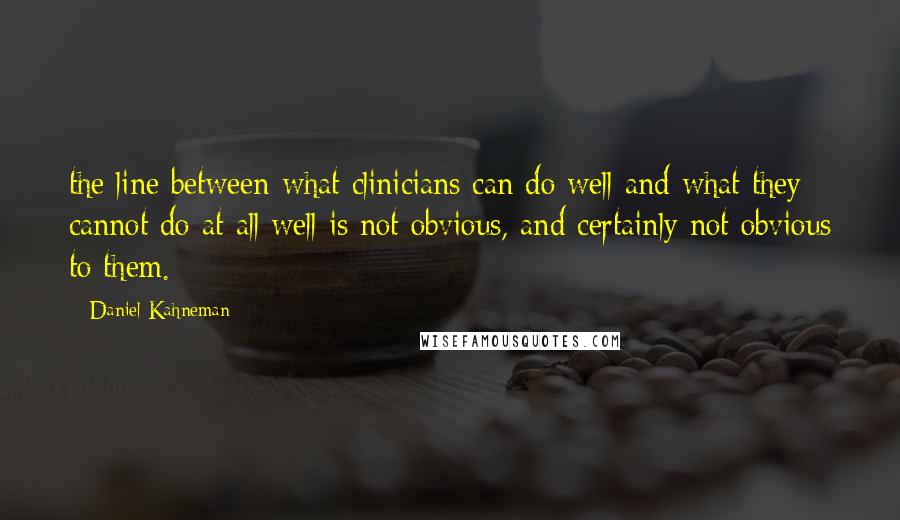 Daniel Kahneman Quotes: the line between what clinicians can do well and what they cannot do at all well is not obvious, and certainly not obvious to them.