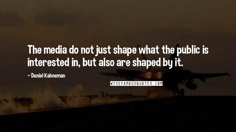 Daniel Kahneman Quotes: The media do not just shape what the public is interested in, but also are shaped by it.