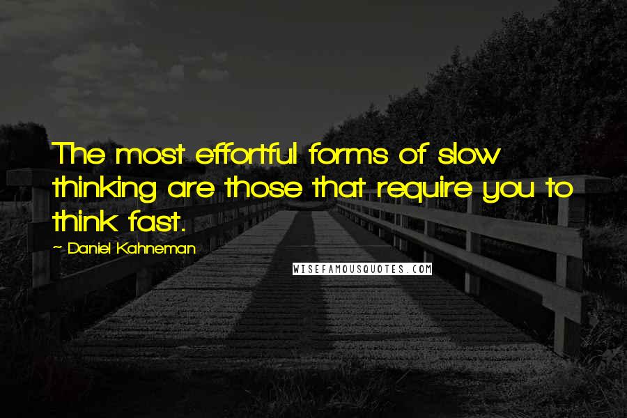 Daniel Kahneman Quotes: The most effortful forms of slow thinking are those that require you to think fast.