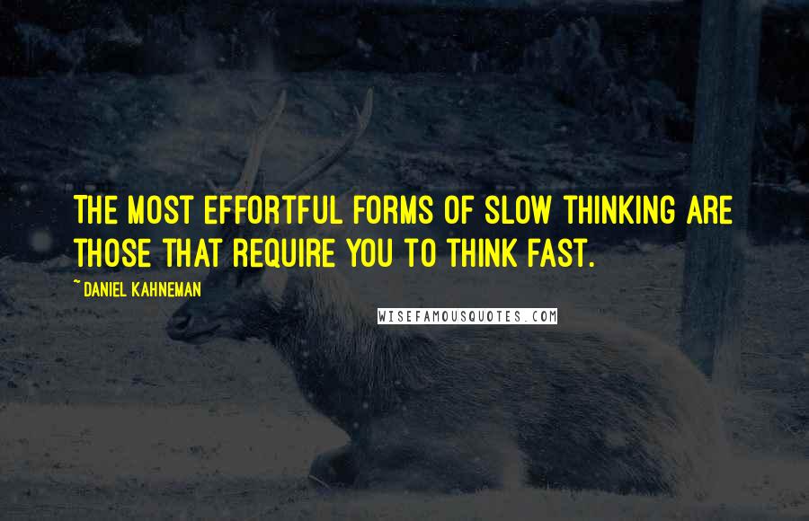 Daniel Kahneman Quotes: The most effortful forms of slow thinking are those that require you to think fast.