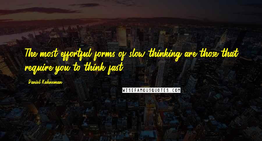 Daniel Kahneman Quotes: The most effortful forms of slow thinking are those that require you to think fast.