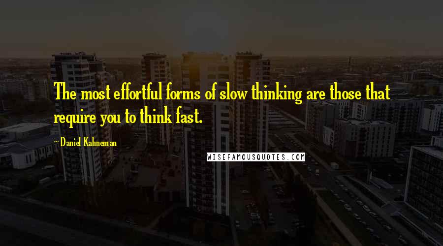 Daniel Kahneman Quotes: The most effortful forms of slow thinking are those that require you to think fast.