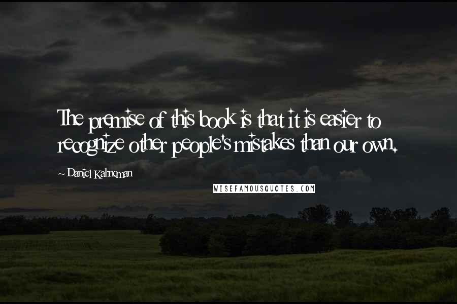 Daniel Kahneman Quotes: The premise of this book is that it is easier to recognize other people's mistakes than our own.