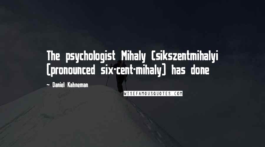 Daniel Kahneman Quotes: The psychologist Mihaly Csikszentmihalyi (pronounced six-cent-mihaly) has done