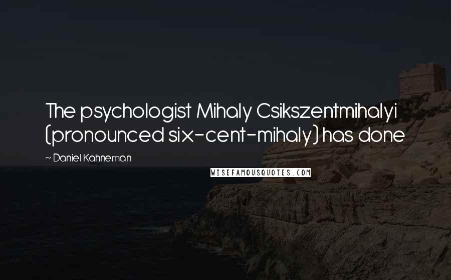 Daniel Kahneman Quotes: The psychologist Mihaly Csikszentmihalyi (pronounced six-cent-mihaly) has done
