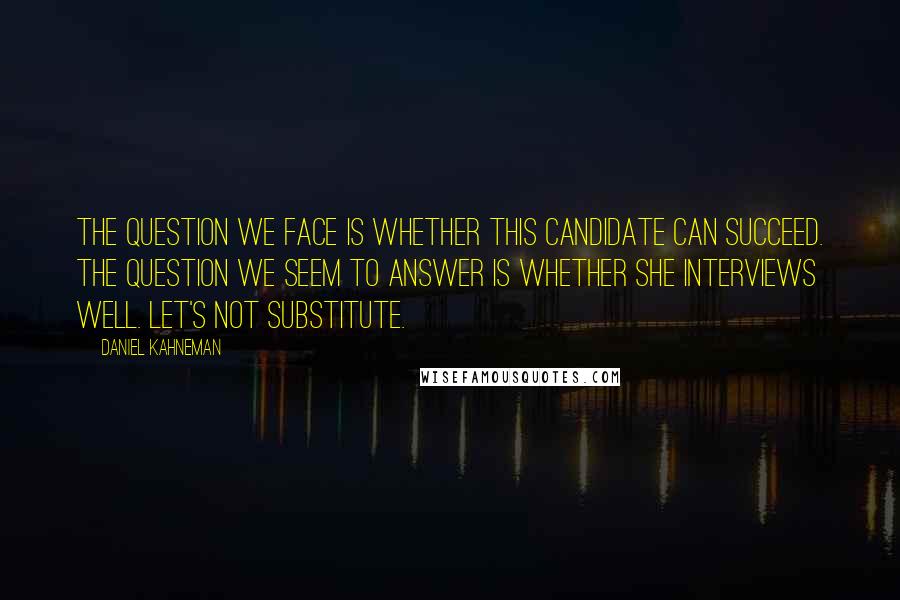 Daniel Kahneman Quotes: The question we face is whether this candidate can succeed. The question we seem to answer is whether she interviews well. Let's not substitute.