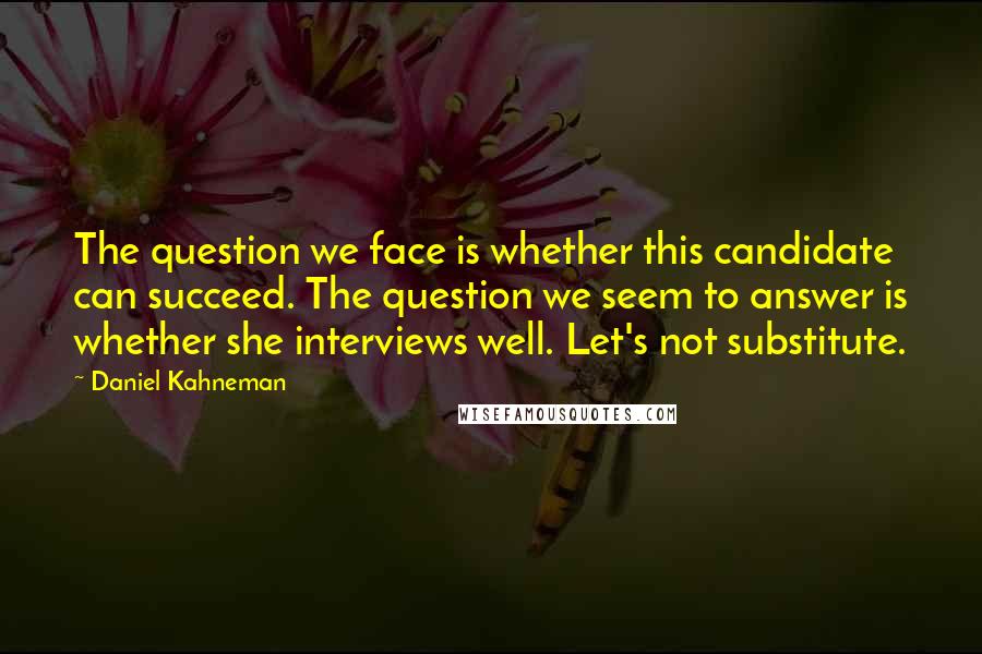 Daniel Kahneman Quotes: The question we face is whether this candidate can succeed. The question we seem to answer is whether she interviews well. Let's not substitute.