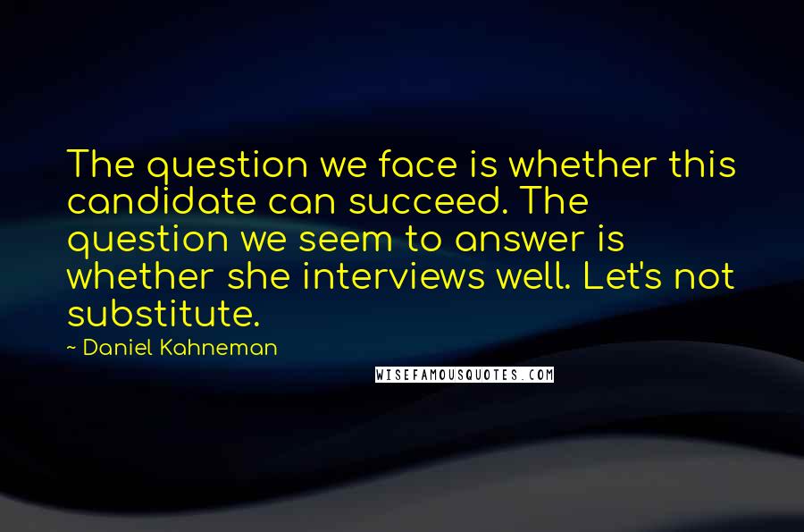 Daniel Kahneman Quotes: The question we face is whether this candidate can succeed. The question we seem to answer is whether she interviews well. Let's not substitute.