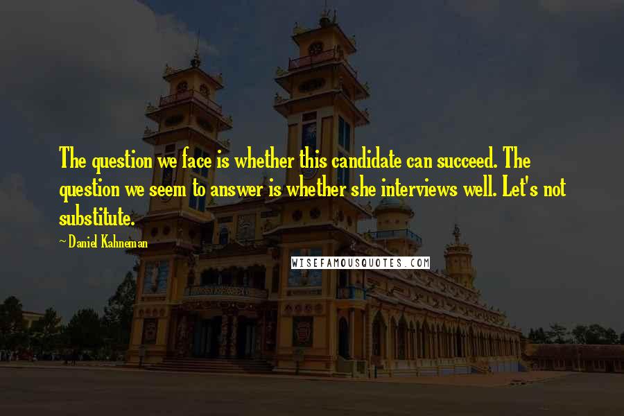 Daniel Kahneman Quotes: The question we face is whether this candidate can succeed. The question we seem to answer is whether she interviews well. Let's not substitute.