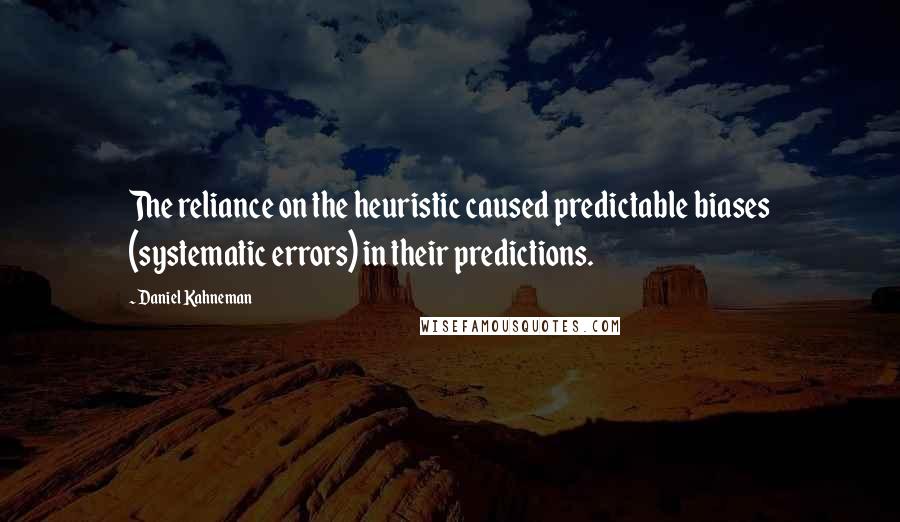 Daniel Kahneman Quotes: The reliance on the heuristic caused predictable biases (systematic errors) in their predictions.