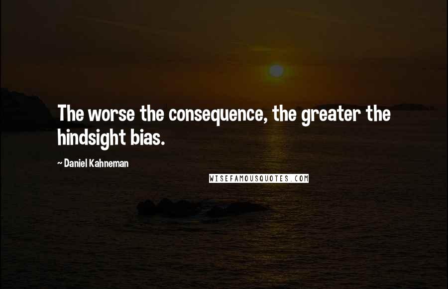 Daniel Kahneman Quotes: The worse the consequence, the greater the hindsight bias.